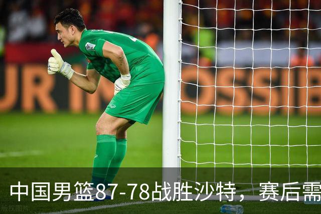 中国男篮87-78战胜沙特，赛后需反思的6大事实